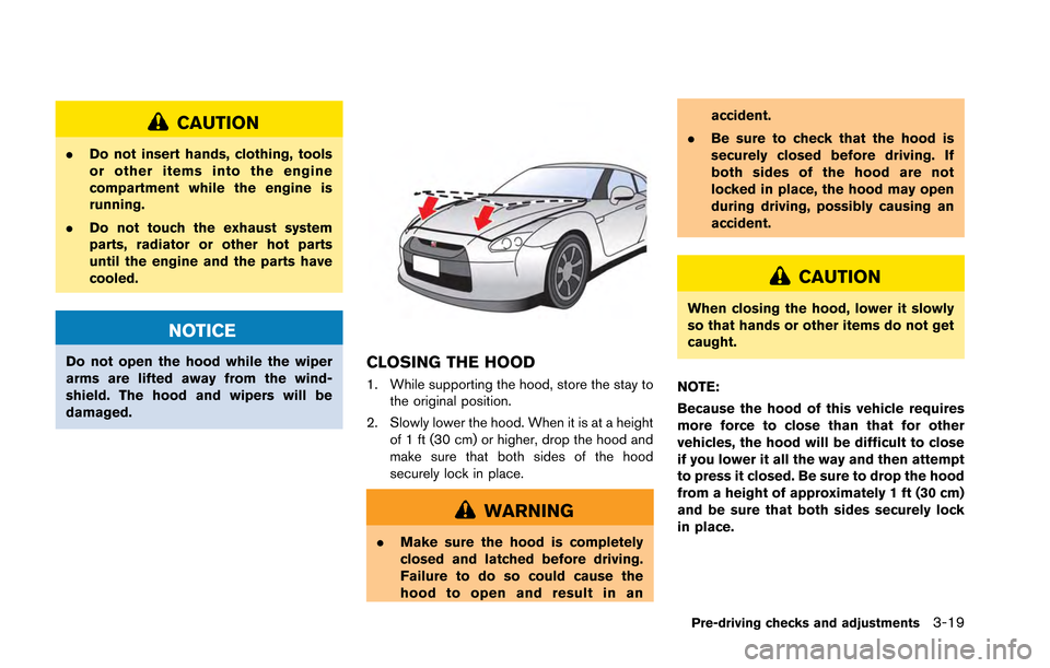 NISSAN GT-R 2013 R35 Owners Manual CAUTION
.Do not insert hands, clothing, tools
or other items into the engine
compartment while the engine is
running.
. Do not touch the exhaust system
parts, radiator or other hot parts
until the eng NISSAN GT-R 2013 R35 Owners Manual CAUTION
.Do not insert hands, clothing, tools
or other items into the engine
compartment while the engine is
running.
. Do not touch the exhaust system
parts, radiator or other hot parts
until the eng