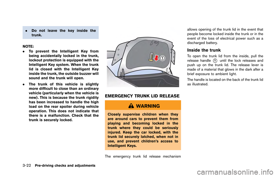 NISSAN GT-R 2013 R35 Owners Manual 3-22Pre-driving checks and adjustments
.Do not leave the key inside the
trunk.
NOTE:
. To prevent the Intelligent Key from
being accidentally locked in the trunk,
lockout protection is equipped with t