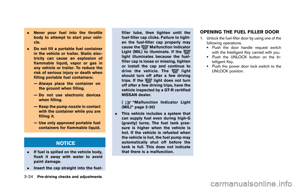 NISSAN GT-R 2013 R35 Owners Manual 3-24Pre-driving checks and adjustments
.Never pour fuel into the throttle
body to attempt to start your vehi-
cle.
. Do not fill a portable fuel container
in the vehicle or trailer. Static elec-
trici