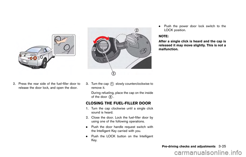 NISSAN GT-R 2013 R35 Owners Manual 2. Press the rear side of the fuel-filler door torelease the door lock, and open the door.3. Turn the cap*1slowly counterclockwise to
remove it.
During refueling, place the cap on the inside
of the do