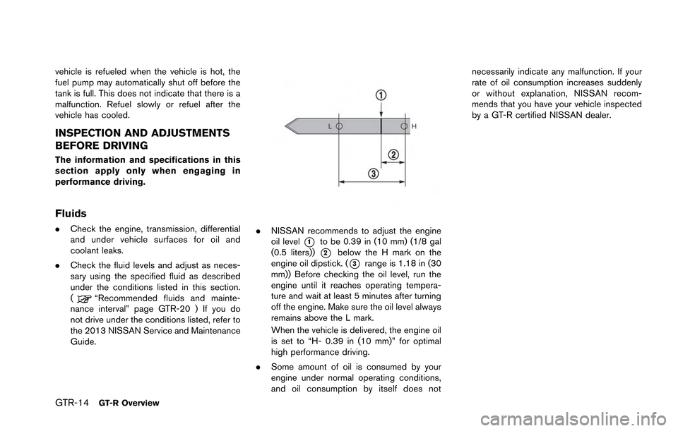 NISSAN GT-R 2013 R35 Owners Manual GTR-14GT-R Overview
vehicle is refueled when the vehicle is hot, the
fuel pump may automatically shut off before the
tank is full. This does not indicate that there is a
malfunction. Refuel slowly or NISSAN GT-R 2013 R35 Owners Manual GTR-14GT-R Overview
vehicle is refueled when the vehicle is hot, the
fuel pump may automatically shut off before the
tank is full. This does not indicate that there is a
malfunction. Refuel slowly or