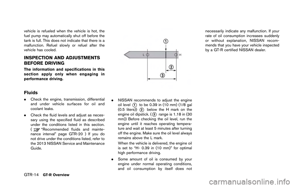 NISSAN GT-R 2013 R35 Owners Manual GTR-14GT-R Overview
vehicle is refueled when the vehicle is hot, the
fuel pump may automatically shut off before the
tank is full. This does not indicate that there is a
malfunction. Refuel slowly or 