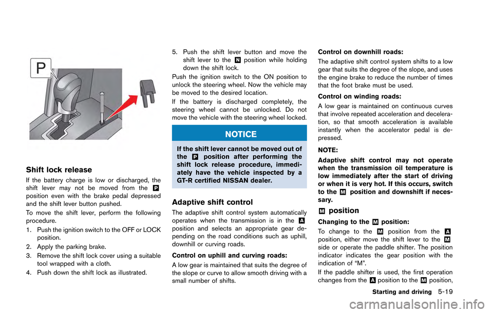 NISSAN GT-R 2013 R35 Owners Manual Shift lock release
If the battery charge is low or discharged, the
shift lever may not be moved from the&Pposition even with the brake pedal depressed
and the shift lever button pushed.
To move the sh NISSAN GT-R 2013 R35 Owners Manual Shift lock release
If the battery charge is low or discharged, the
shift lever may not be moved from the&Pposition even with the brake pedal depressed
and the shift lever button pushed.
To move the sh
