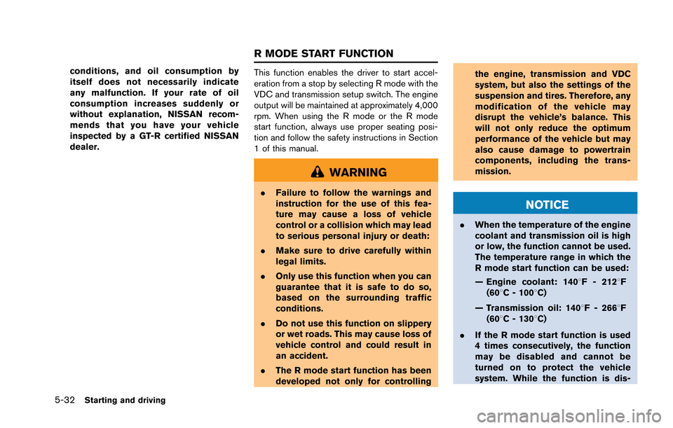 NISSAN GT-R 2013 R35 Manual Online 5-32Starting and driving
conditions, and oil consumption by
itself does not necessarily indicate
any malfunction. If your rate of oil
consumption increases suddenly or
without explanation, NISSAN reco