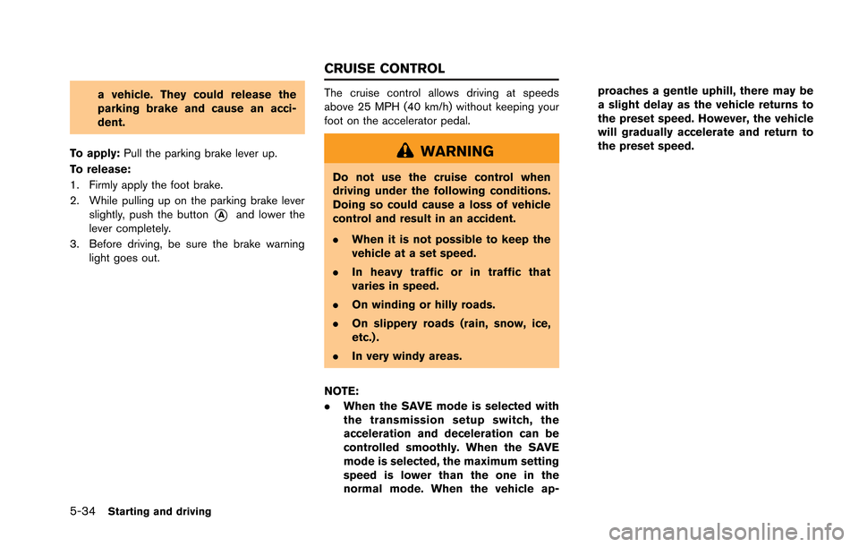 NISSAN GT-R 2013 R35 Owners Manual 5-34Starting and driving
a vehicle. They could release the
parking brake and cause an acci-
dent.
To apply: Pull the parking brake lever up.
To release:
1. Firmly apply the foot brake.
2. While pullin