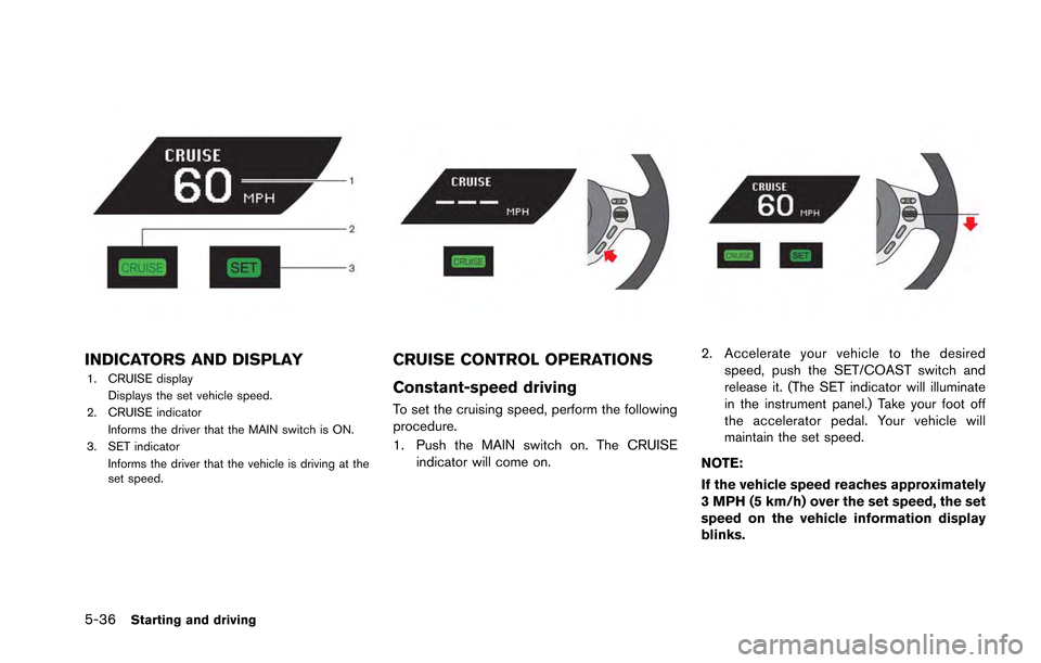 NISSAN GT-R 2013 R35 Owners Manual 5-36Starting and driving
INDICATORS AND DISPLAY
1. CRUISE displayDisplays the set vehicle speed.
2. CRUISE indicator
Informs the driver that the MAIN switch is ON.
3. SET indicator Informs the driver NISSAN GT-R 2013 R35 Owners Manual 5-36Starting and driving
INDICATORS AND DISPLAY
1. CRUISE displayDisplays the set vehicle speed.
2. CRUISE indicator
Informs the driver that the MAIN switch is ON.
3. SET indicator Informs the driver