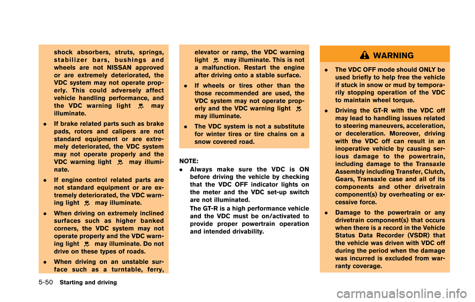 NISSAN GT-R 2013 R35 Owners Manual 5-50Starting and driving
shock absorbers, struts, springs,
stabilizer bars, bushings and
wheels are not NISSAN approved
or are extremely deteriorated, the
VDC system may not operate prop-
erly. This c