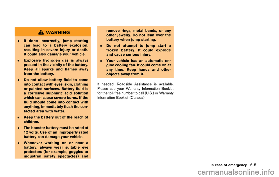 NISSAN GT-R 2013 R35 Owners Manual WARNING
.If done incorrectly, jump starting
can lead to a battery explosion,
resulting in severe injury or death.
It could also damage your vehicle.
. Explosive hydrogen gas is always
present in the v