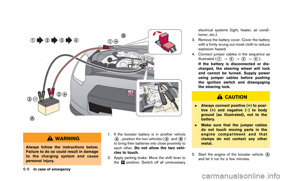 NISSAN GT-R 2013 R35 Owners Manual 6-6In case of emergency
WARNING
Always follow the instructions below.
Failure to do so could result in damage
to the charging system and cause
personal injury.1. If the booster battery is in another v