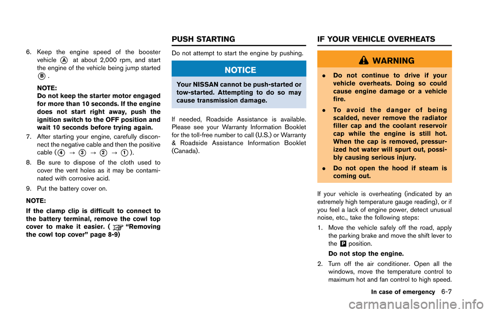 NISSAN GT-R 2013 R35 Owners Manual 6. Keep the engine speed of the boostervehicle
*Aat about 2,000 rpm, and start
the engine of the vehicle being jump started
*B.
NOTE:
Do not keep the starter motor engaged
for more than 10 seconds. If