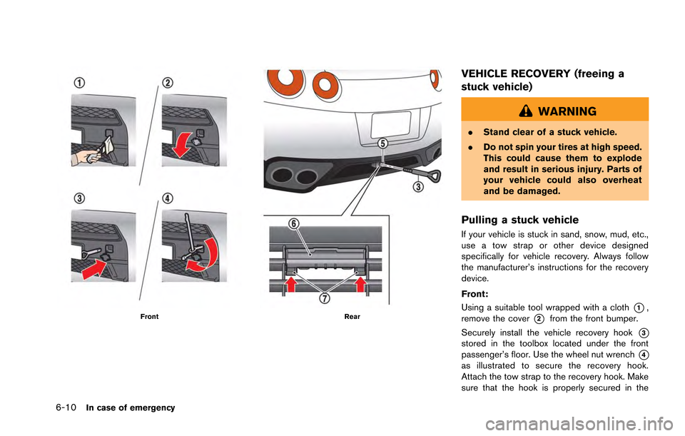 NISSAN GT-R 2013 R35 Owners Manual 6-10In case of emergency
FrontRear
VEHICLE RECOVERY (freeing a
stuck vehicle)
WARNING
.Stand clear of a stuck vehicle.
. Do not spin your tires at high speed.
This could cause them to explode
and resu