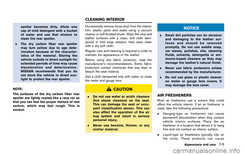 NISSAN GT-R 2013 R35 Owners Manual spoiler becomes dirty, dilute one
cap of mild detergent with a bucket
of water and use that mixture to
clean the rear spoiler.
. The dry carbon fiber rear spoiler
may turn yellow due to age dete-
rior