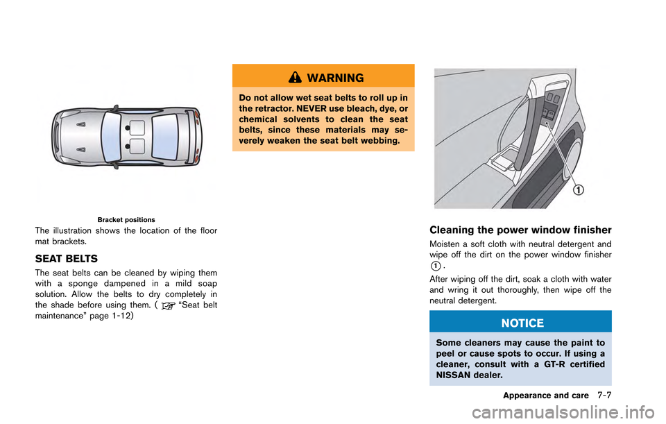 NISSAN GT-R 2013 R35 Owners Manual Bracket positions
The illustration shows the location of the floor
mat brackets.
SEAT BELTS
The seat belts can be cleaned by wiping them
with a sponge dampened in a mild soap
solution. Allow the belts NISSAN GT-R 2013 R35 Owners Manual Bracket positions
The illustration shows the location of the floor
mat brackets.
SEAT BELTS
The seat belts can be cleaned by wiping them
with a sponge dampened in a mild soap
solution. Allow the belts