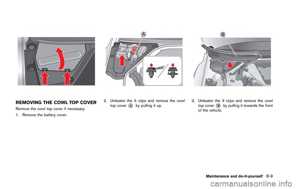 NISSAN GT-R 2013 R35 Owners Manual REMOVING THE COWL TOP COVER
Remove the cowl top cover if necessary.
1. Remove the battery cover.
2. Unfasten the 5 clips and remove the cowltop cover
*Aby pulling it up.3. Unfasten the 3 clips and rem