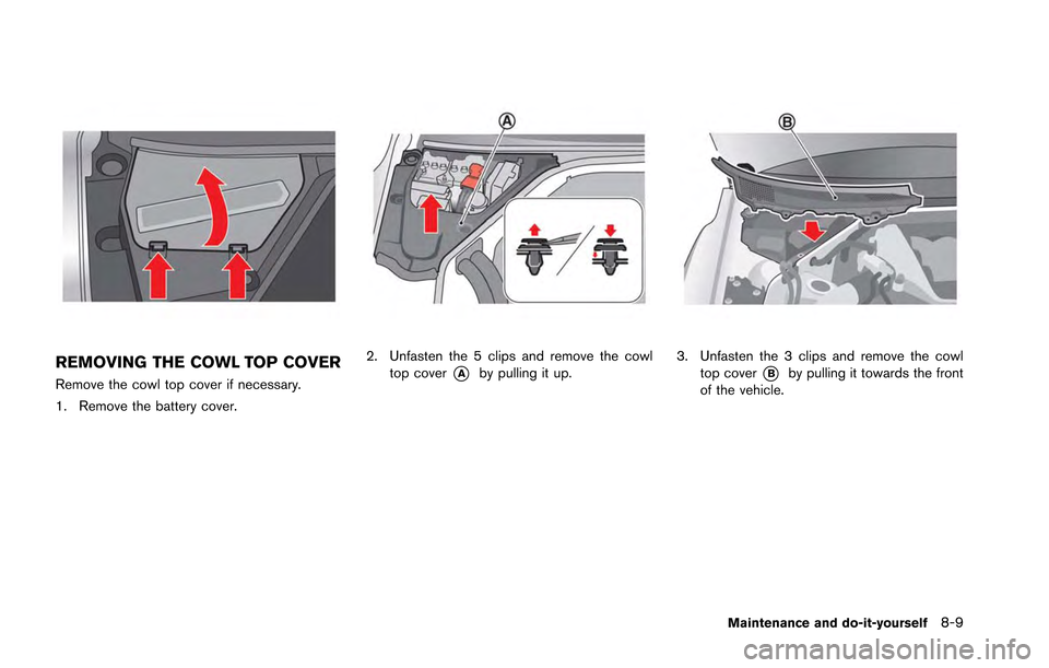 NISSAN GT-R 2013 R35 Owners Manual REMOVING THE COWL TOP COVER
Remove the cowl top cover if necessary.
1. Remove the battery cover.
2. Unfasten the 5 clips and remove the cowltop cover
*Aby pulling it up.3. Unfasten the 3 clips and rem NISSAN GT-R 2013 R35 Owners Manual REMOVING THE COWL TOP COVER
Remove the cowl top cover if necessary.
1. Remove the battery cover.
2. Unfasten the 5 clips and remove the cowltop cover
*Aby pulling it up.3. Unfasten the 3 clips and rem