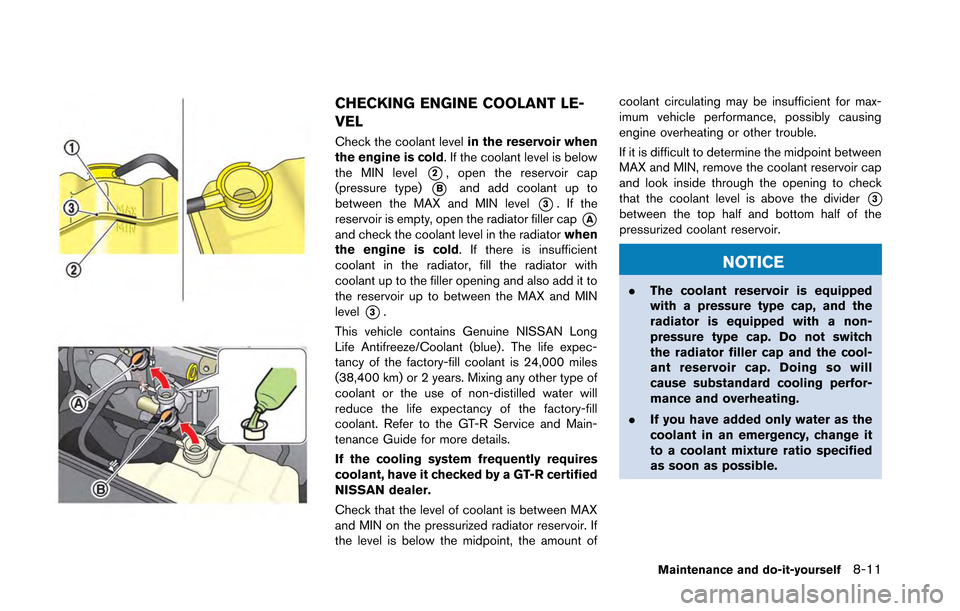 NISSAN GT-R 2013 R35 Owners Manual CHECKING ENGINE COOLANT LE-
VEL
Check the coolant levelin the reservoir when
the engine is cold. If the coolant level is below
the MIN level
*2, open the reservoir cap
(pressure type)
*Band add coolan