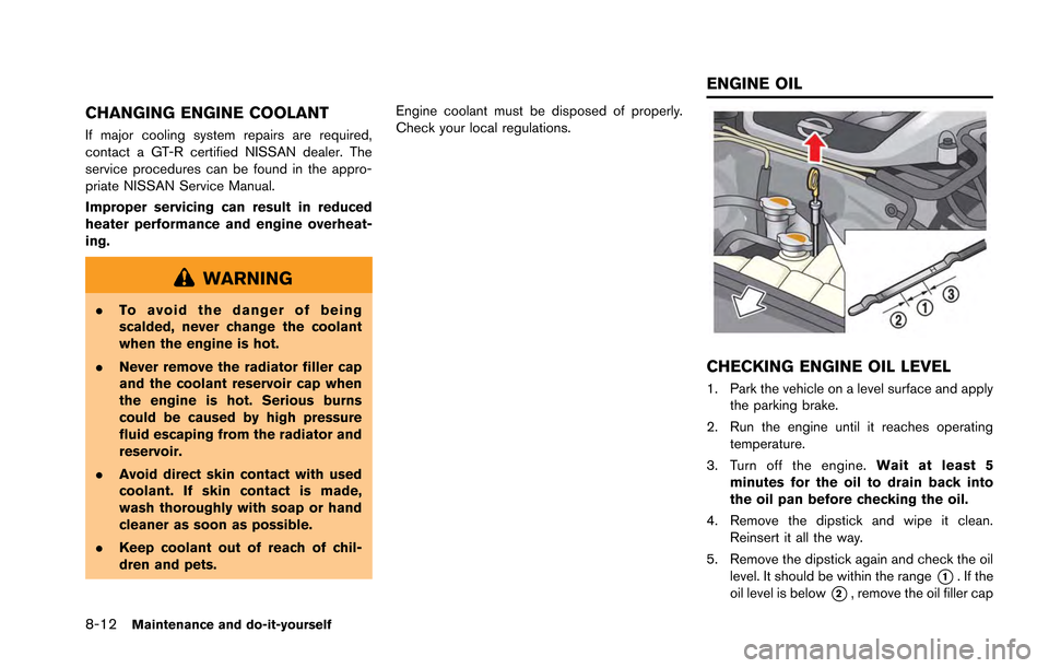 NISSAN GT-R 2013 R35 Owners Manual 8-12Maintenance and do-it-yourself
CHANGING ENGINE COOLANT
If major cooling system repairs are required,
contact a GT-R certified NISSAN dealer. The
service procedures can be found in the appro-
priat