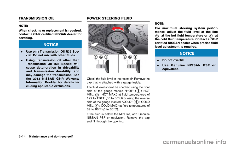 NISSAN GT-R 2013 R35 Owners Manual 8-14Maintenance and do-it-yourself
NOTE:
When checking or replacement is required,
contact a GT-R certified NISSAN dealer for
servicing.
NOTICE
.Use only Transmission Oil R35 Spe-
cial. Do not mix wit