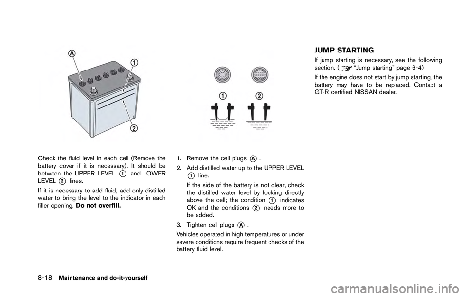 NISSAN GT-R 2013 R35 Owners Manual 8-18Maintenance and do-it-yourself
Check the fluid level in each cell (Remove the
battery cover if it is necessary) . It should be
between the UPPER LEVEL
*1and LOWER
LEVEL
*2lines.
If it is necessary