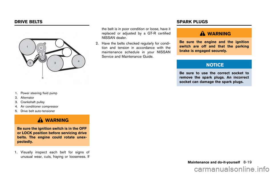 NISSAN GT-R 2013 R35 Owners Manual 1. Power steering fluid pump
2. Alternator
3. Crankshaft pulley
4. Air conditioner compressor
5. Drive belt auto-tensioner
WARNING
Be sure the ignition switch is in the OFF
or LOCK position before ser NISSAN GT-R 2013 R35 Owners Manual 1. Power steering fluid pump
2. Alternator
3. Crankshaft pulley
4. Air conditioner compressor
5. Drive belt auto-tensioner
WARNING
Be sure the ignition switch is in the OFF
or LOCK position before ser