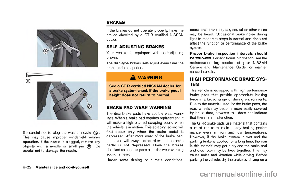 NISSAN GT-R 2013 R35 Owners Manual 8-22Maintenance and do-it-yourself
Be careful not to clog the washer nozzle*A.
This may cause improper windshield washer
operation. If the nozzle is clogged, remove any
objects with a needle or small NISSAN GT-R 2013 R35 Owners Manual 8-22Maintenance and do-it-yourself
Be careful not to clog the washer nozzle*A.
This may cause improper windshield washer
operation. If the nozzle is clogged, remove any
objects with a needle or small
