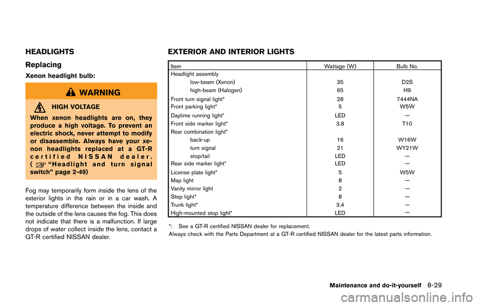 NISSAN GT-R 2013 R35 Owners Manual HEADLIGHTS
Replacing
Xenon headlight bulb:
WARNING
HIGH VOLTAGE
When xenon headlights are on, they
produce a high voltage. To prevent an
electric shock, never attempt to modify
or disassemble. Always 