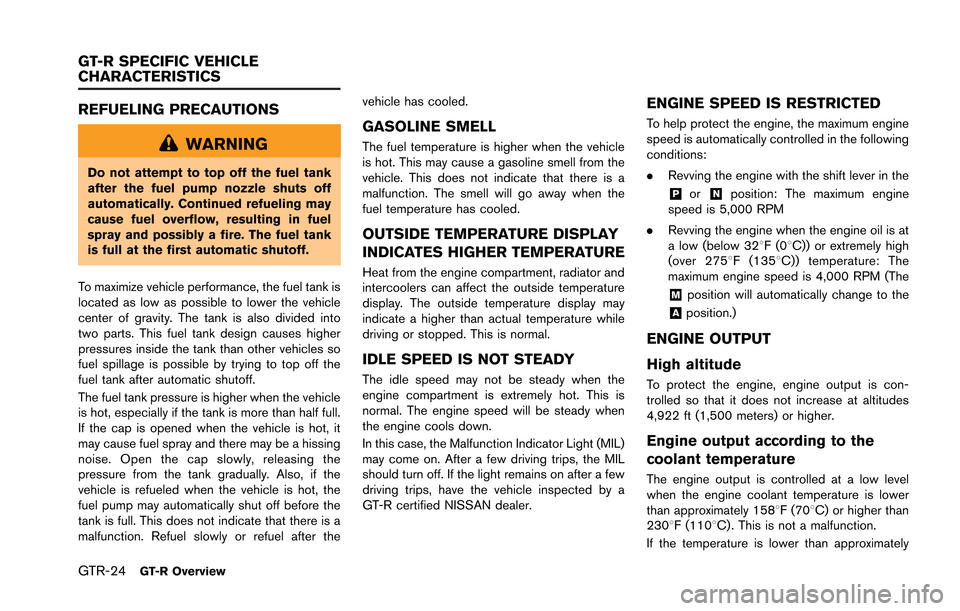 NISSAN GT-R 2013 R35 User Guide GTR-24GT-R Overview
REFUELING PRECAUTIONS
WARNING
Do not attempt to top off the fuel tank
after the fuel pump nozzle shuts off
automatically. Continued refueling may
cause fuel overflow, resulting in 