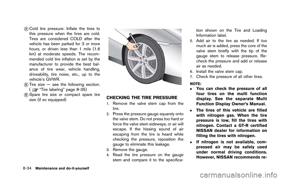 NISSAN GT-R 2013 R35 Owners Manual 8-34Maintenance and do-it-yourself
*4Cold tire pressure: Inflate the tires to
this pressure when the tires are cold.
Tires are considered COLD after the
vehicle has been parked for 3 or more
hours, or NISSAN GT-R 2013 R35 Owners Manual 8-34Maintenance and do-it-yourself
*4Cold tire pressure: Inflate the tires to
this pressure when the tires are cold.
Tires are considered COLD after the
vehicle has been parked for 3 or more
hours, or