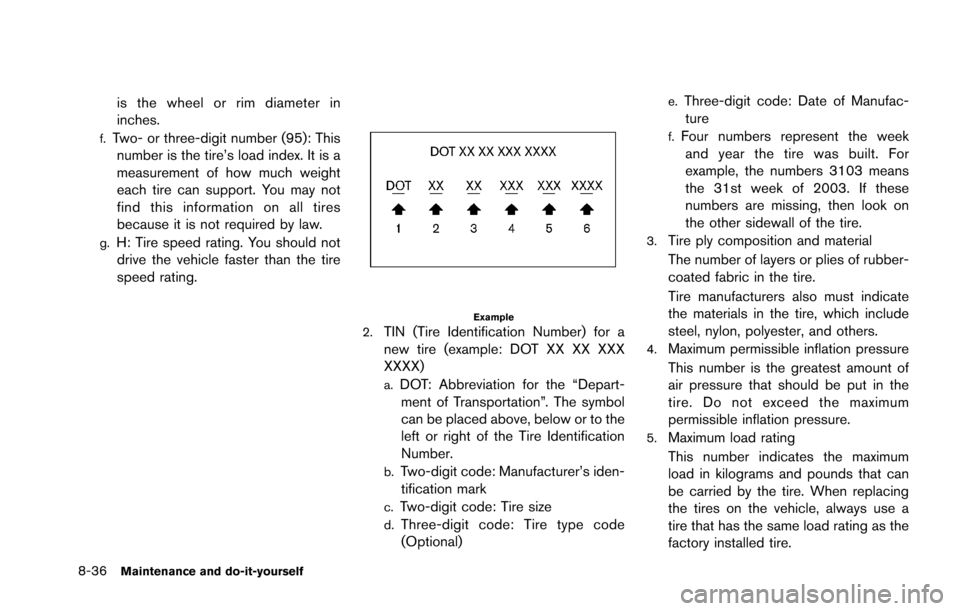 NISSAN GT-R 2013 R35 Owners Manual 8-36Maintenance and do-it-yourself
is the wheel or rim diameter in
inches.
f.Two- or three-digit number (95): Thisnumber is the tire’s load index. It is a
measurement of how much weight
each tire ca NISSAN GT-R 2013 R35 Owners Manual 8-36Maintenance and do-it-yourself
is the wheel or rim diameter in
inches.
f.Two- or three-digit number (95): Thisnumber is the tire’s load index. It is a
measurement of how much weight
each tire ca