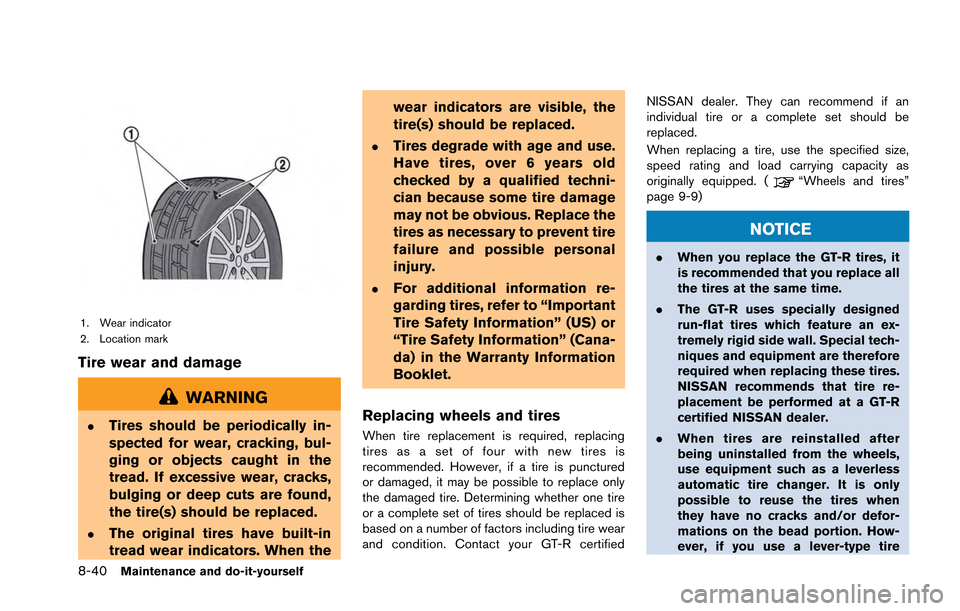 NISSAN GT-R 2013 R35 Owners Manual 8-40Maintenance and do-it-yourself
1. Wear indicator
2. Location mark
Tire wear and damage
WARNING
.Tires should be periodically in-
spected for wear, cracking, bul-
ging or objects caught in the
trea NISSAN GT-R 2013 R35 Owners Manual 8-40Maintenance and do-it-yourself
1. Wear indicator
2. Location mark
Tire wear and damage
WARNING
.Tires should be periodically in-
spected for wear, cracking, bul-
ging or objects caught in the
trea