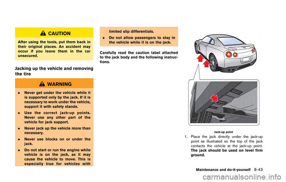 NISSAN GT-R 2013 R35 Owners Manual CAUTION
After using the tools, put them back in
their original places. An accident may
occur if you leave them in the car
unsecured.
Jacking up the vehicle and removing
the tire
WARNING
.Never get und NISSAN GT-R 2013 R35 Owners Manual CAUTION
After using the tools, put them back in
their original places. An accident may
occur if you leave them in the car
unsecured.
Jacking up the vehicle and removing
the tire
WARNING
.Never get und