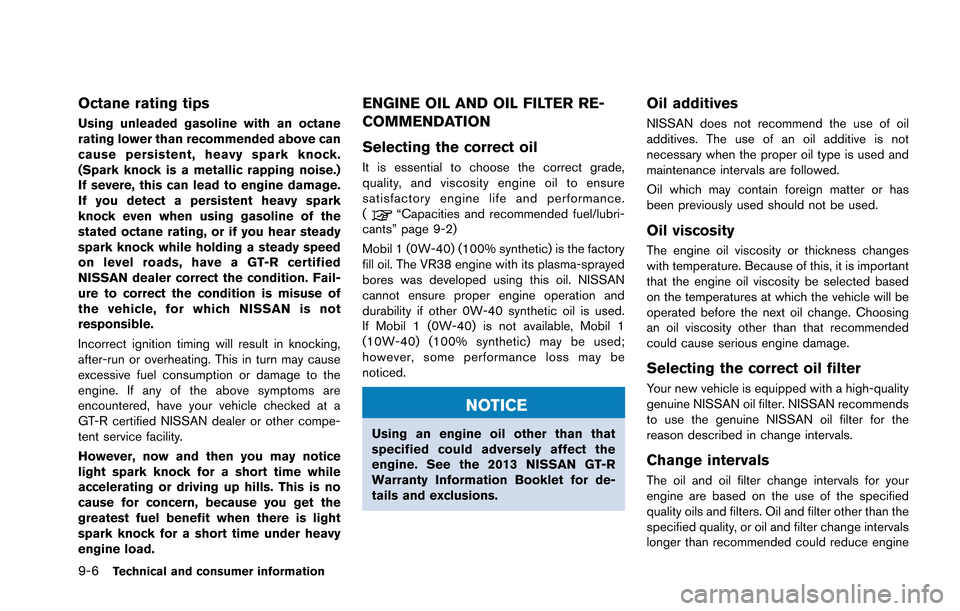 NISSAN GT-R 2013 R35 Owners Manual 9-6Technical and consumer information
Octane rating tips
Using unleaded gasoline with an octane
rating lower than recommended above can
cause persistent, heavy spark knock.
(Spark knock is a metallic NISSAN GT-R 2013 R35 Owners Manual 9-6Technical and consumer information
Octane rating tips
Using unleaded gasoline with an octane
rating lower than recommended above can
cause persistent, heavy spark knock.
(Spark knock is a metallic