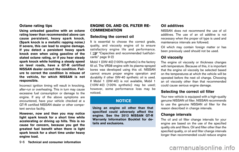 NISSAN GT-R 2013 R35 Owners Manual 9-6Technical and consumer information
Octane rating tips
Using unleaded gasoline with an octane
rating lower than recommended above can
cause persistent, heavy spark knock.
(Spark knock is a metallic 
