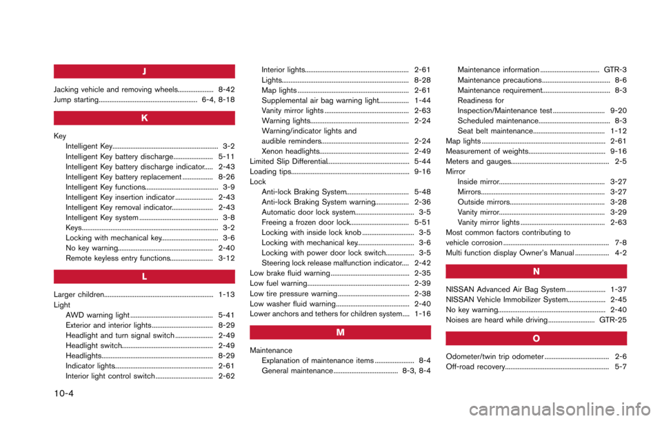 NISSAN GT-R 2013 R35 Owners Manual 10-4
J
Jacking vehicle and removing wheels.................... 8-42
Jump starting....................................................... 6-4, 8-18
K
KeyIntelligent Key.................................