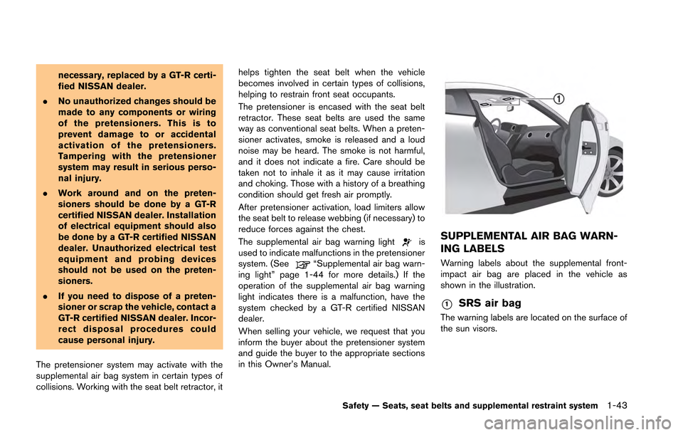 NISSAN GT-R 2013 R35 Owners Manual necessary, replaced by a GT-R certi-
fied NISSAN dealer.
. No unauthorized changes should be
made to any components or wiring
of the pretensioners. This is to
prevent damage to or accidental
activatio NISSAN GT-R 2013 R35 Owners Manual necessary, replaced by a GT-R certi-
fied NISSAN dealer.
. No unauthorized changes should be
made to any components or wiring
of the pretensioners. This is to
prevent damage to or accidental
activatio