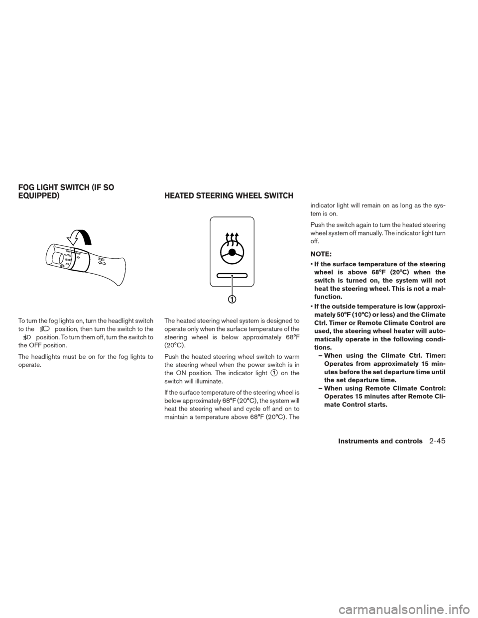 NISSAN LEAF 2013 1.G Owners Manual To turn the fog lights on, turn the headlight switch
to the
position, then turn the switch to the
position. To turn them off, turn the switch to
the OFF position.
The headlights must be on for the fog