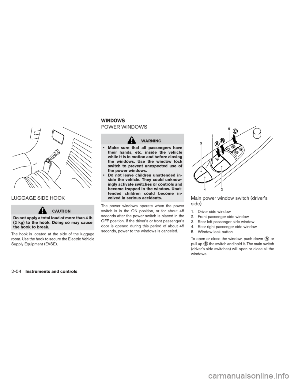 NISSAN LEAF 2013 1.G Owners Manual LUGGAGE SIDE HOOK
CAUTION
Do not apply a total load of more than 4 lb
(2 kg) to the hook. Doing so may cause
the hook to break.
The hook is located at the side of the luggage
room. Use the hook to sec