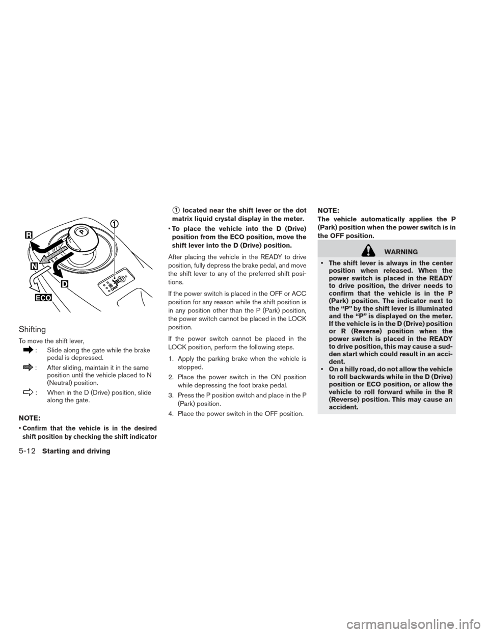 NISSAN LEAF 2013 1.G Owners Manual Shifting
To move the shift lever,
: Slide along the gate while the brakepedal is depressed.
: After sliding, maintain it in the same position until the vehicle placed to N
(Neutral) position.
: When i