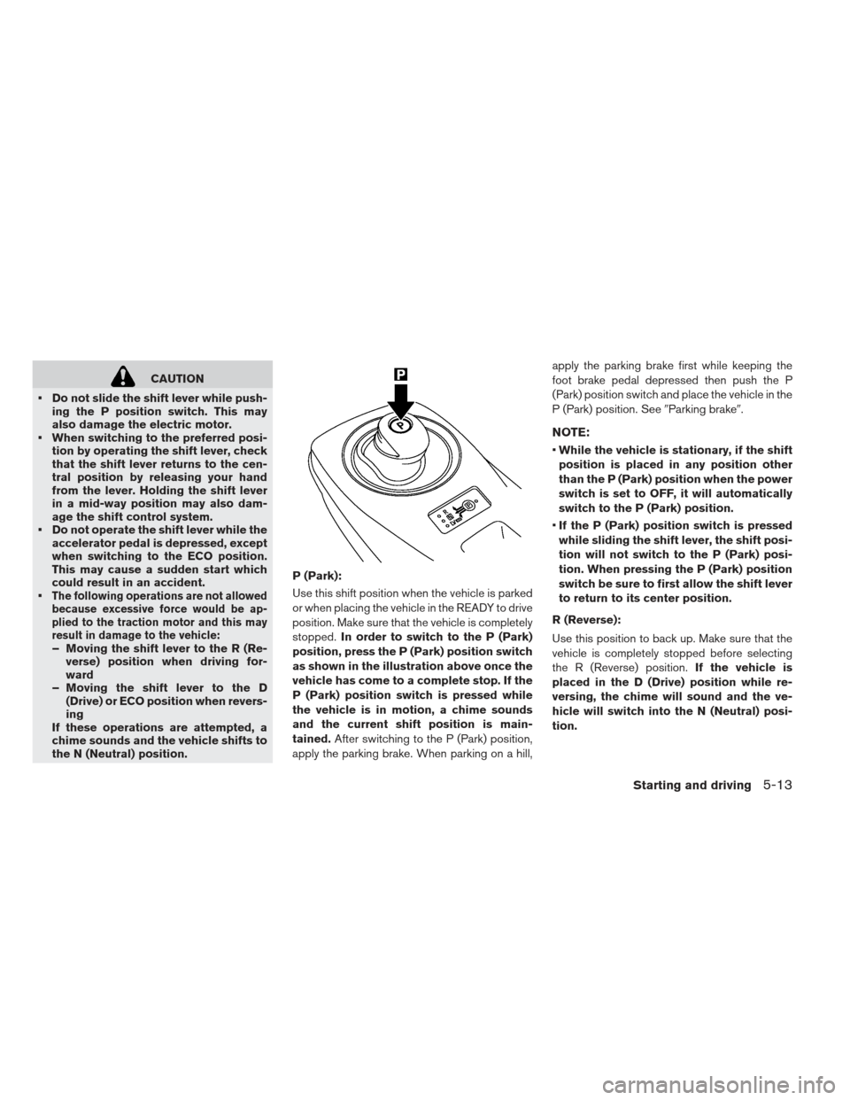NISSAN LEAF 2013 1.G Owners Manual CAUTION
 Do not slide the shift lever while push- ing the P position switch. This may
also damage the electric motor.
 When switching to the preferred posi- tion by operating the shift lever, check
th