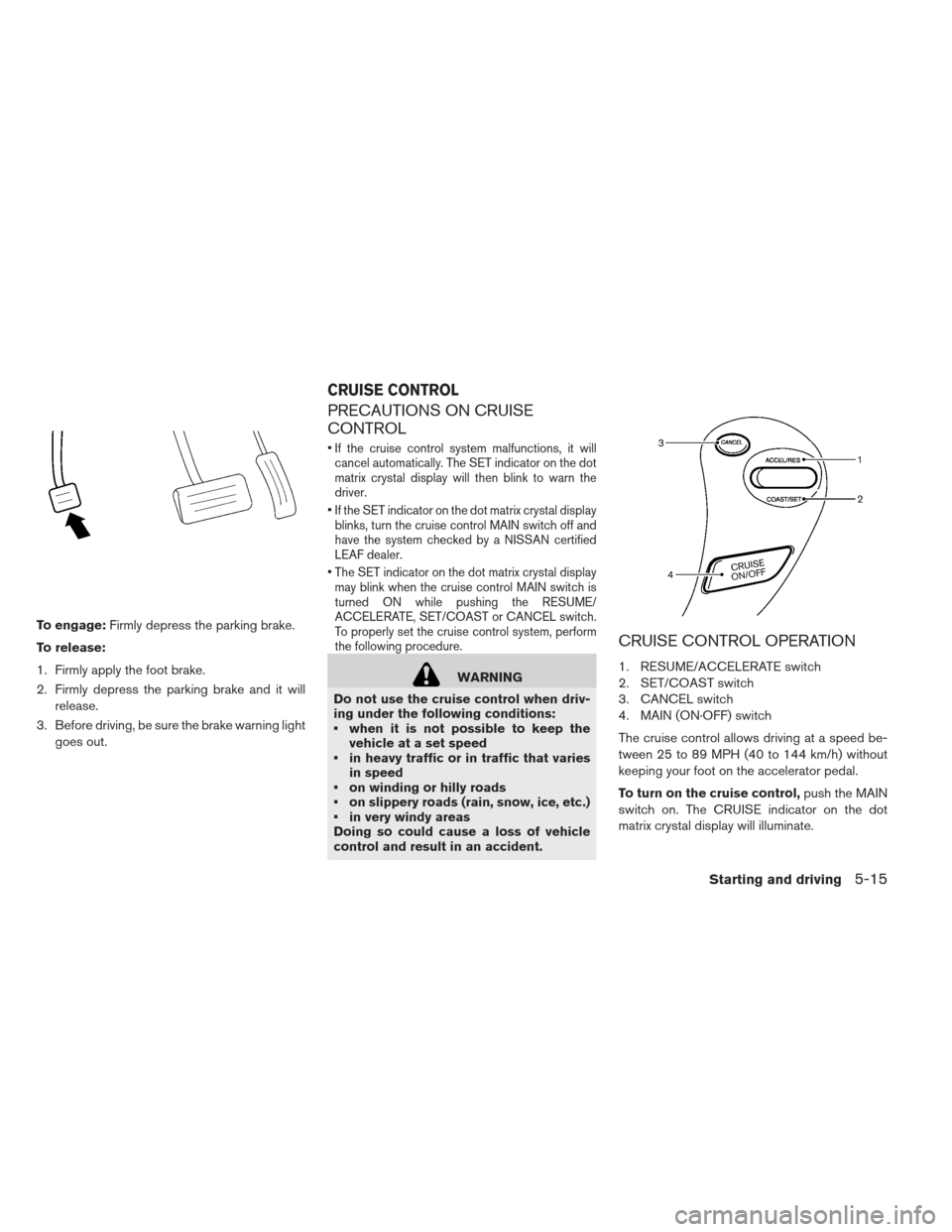 NISSAN LEAF 2013 1.G Owners Manual To engage:Firmly depress the parking brake.
To release:
1. Firmly apply the foot brake.
2. Firmly depress the parking brake and it will release.
3. Before driving, be sure the brake warning light goes