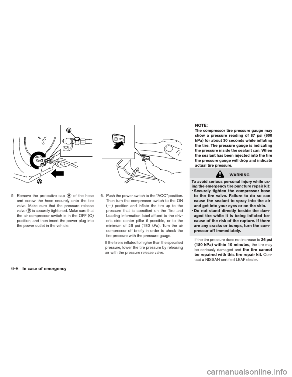 NISSAN LEAF 2013 1.G Owners Manual 5. Remove the protective capAof the hose
and screw the hose securely onto the tire
valve. Make sure that the pressure release
valve
Bis securely tightened. Make sure that
the air compressor switch i