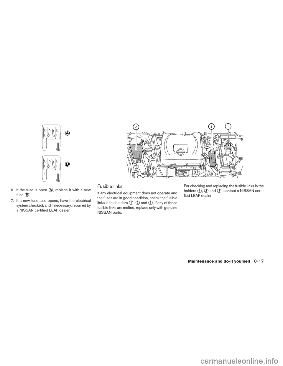 NISSAN LEAF 2013 1.G Owners Manual 6. If the fuse is openA, replace it with a new
fuse
B.
7. If a new fuse also opens, have the electrical system checked, and if necessary, repaired by
a NISSAN certified LEAF dealer.
Fusible links
If