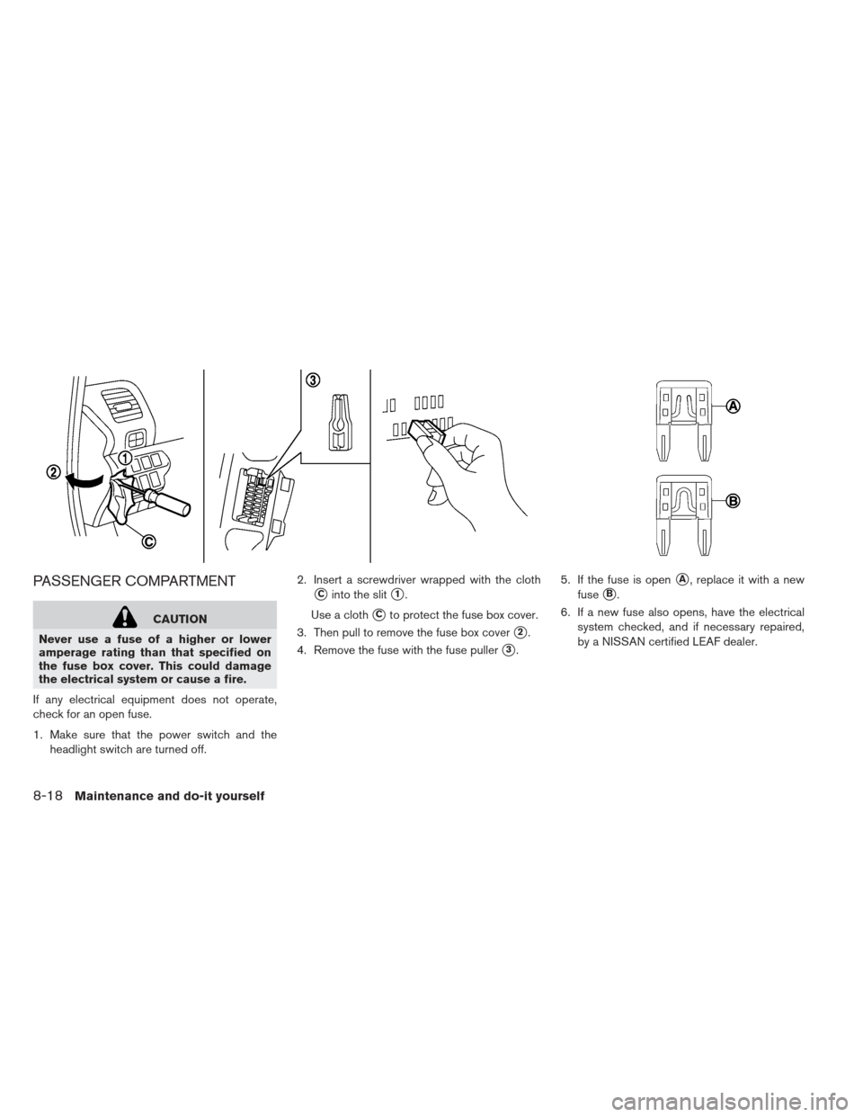 NISSAN LEAF 2013 1.G Owners Manual PASSENGER COMPARTMENT
CAUTION
Never use a fuse of a higher or lower
amperage rating than that specified on
the fuse box cover. This could damage
the electrical system or cause a fire.
If any electrica