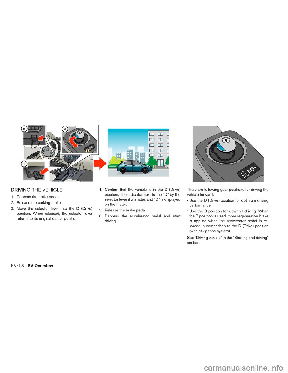 NISSAN LEAF 2013 1.G Owners Manual DRIVING THE VEHICLE
1. Depress the brake pedal.
2. Release the parking brake.
3. Move the selector lever into the D (Drive)position. When released, the selector lever
returns to its original center po