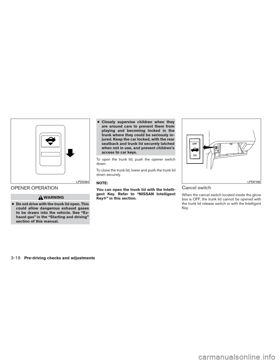 NISSAN MAXIMA 2013 A35 / 7.G Manual Online OPENER OPERATION
WARNING
●Do not drive with the trunk lid open. This
could allow dangerous exhaust gases
to be drawn into the vehicle. See “Ex-
haust gas” in the “Starting and driving”
secti