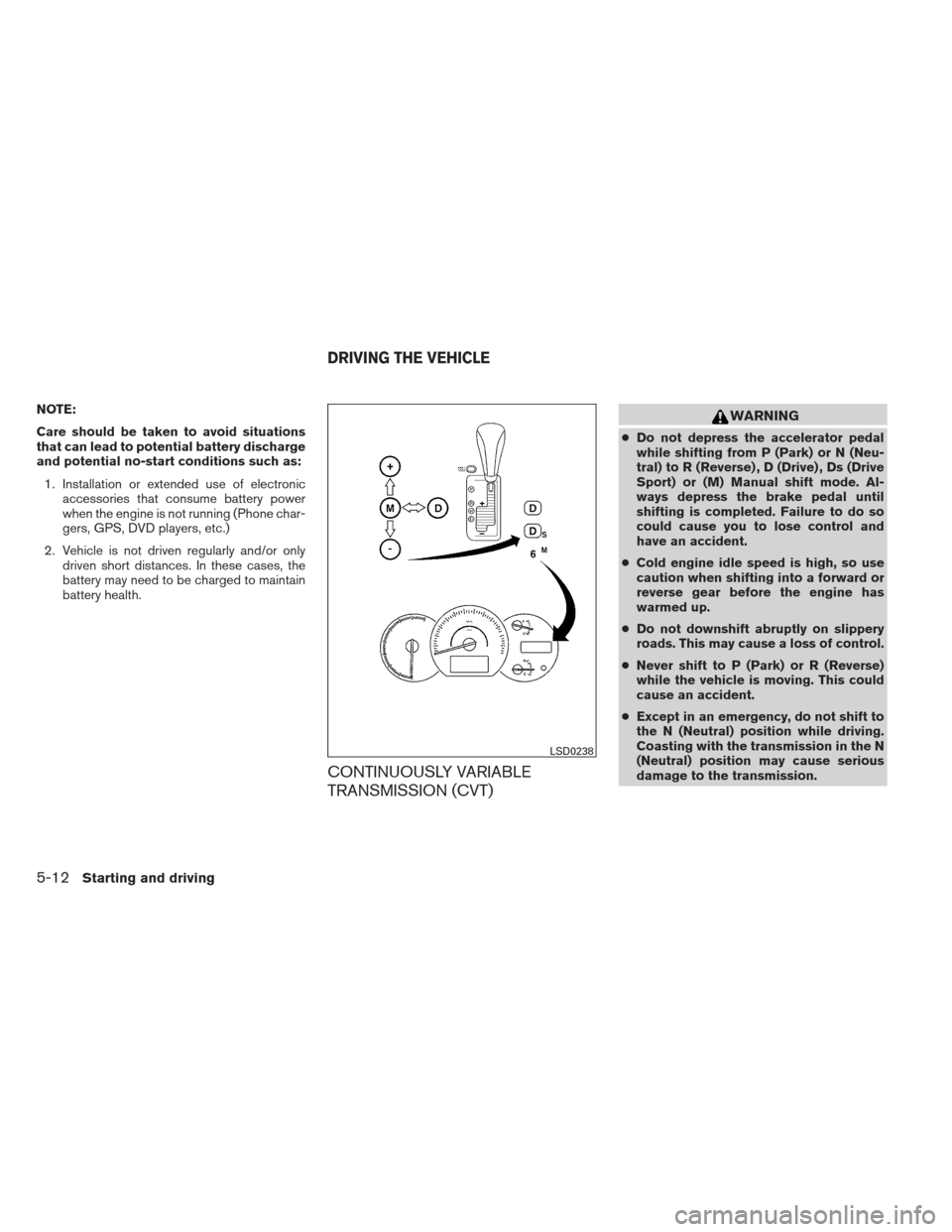 NISSAN MAXIMA 2013 A35 / 7.G Owners Manual NOTE:
Care should be taken to avoid situations
that can lead to potential battery discharge
and potential no-start conditions such as:1. Installation or extended use of electronic accessories that con