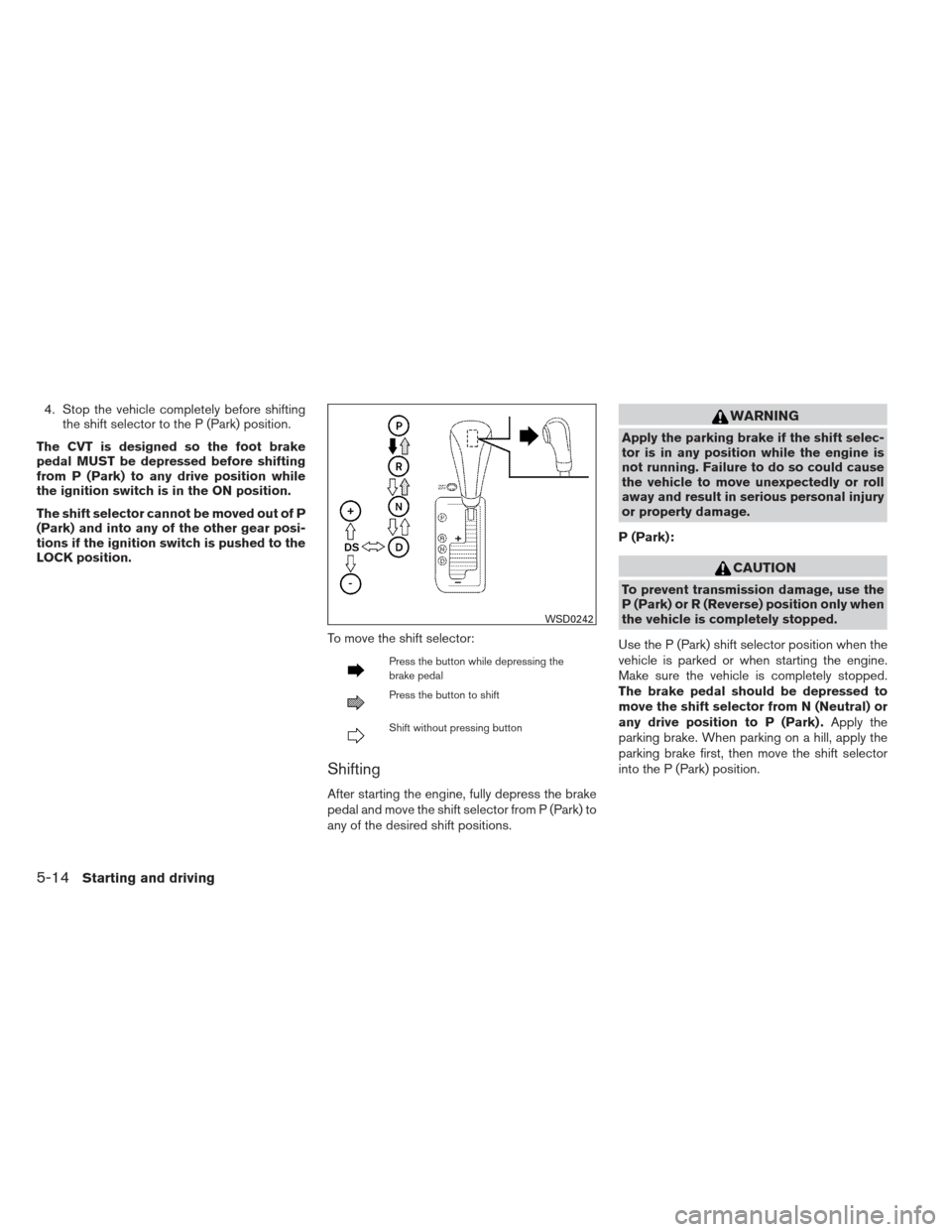 NISSAN MAXIMA 2013 A35 / 7.G Owners Manual 4. Stop the vehicle completely before shiftingthe shift selector to the P (Park) position.
The CVT is designed so the foot brake
pedal MUST be depressed before shifting
from P (Park) to any drive posi