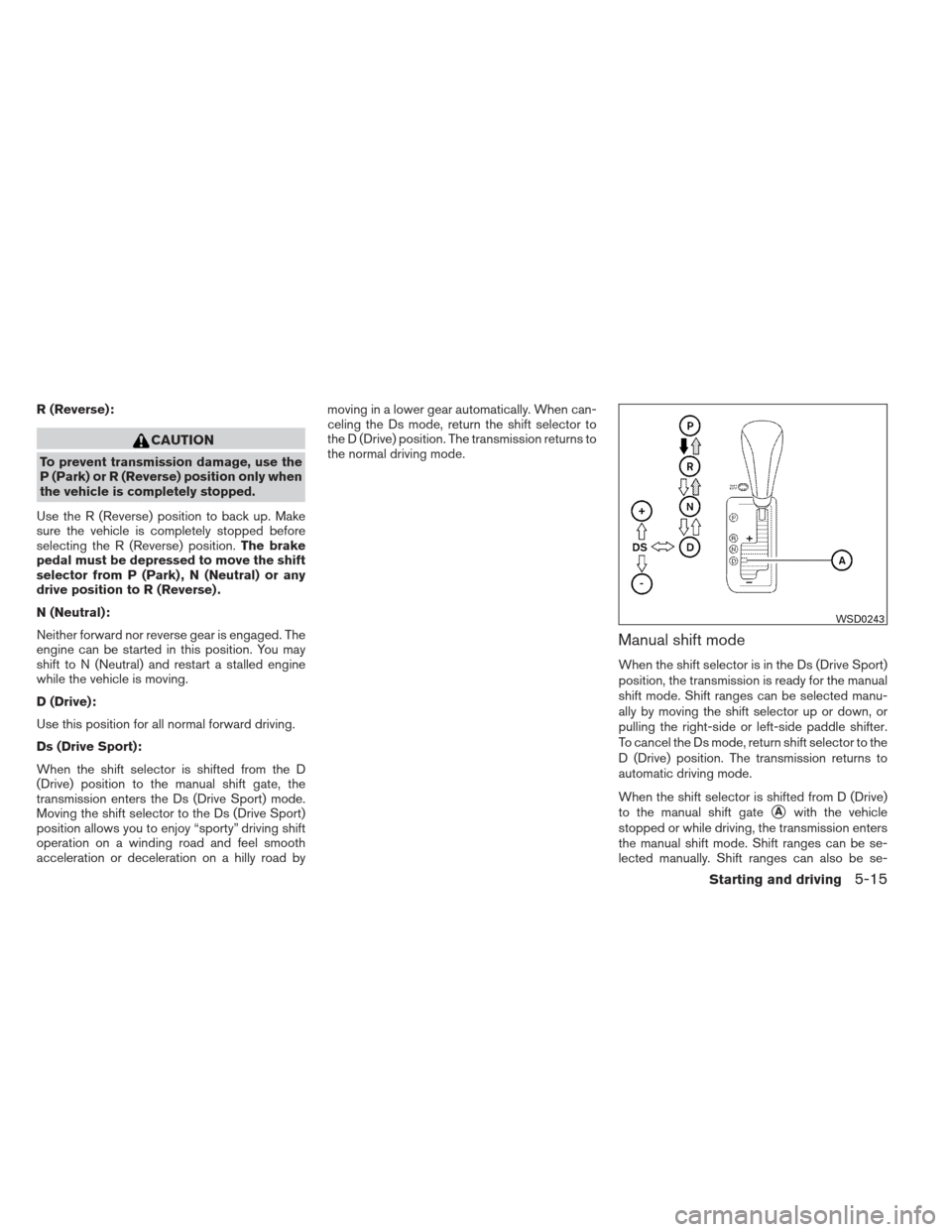 NISSAN MAXIMA 2013 A35 / 7.G Owners Manual R (Reverse):
CAUTION
To prevent transmission damage, use the
P (Park) or R (Reverse) position only when
the vehicle is completely stopped.
Use the R (Reverse) position to back up. Make
sure the vehicl