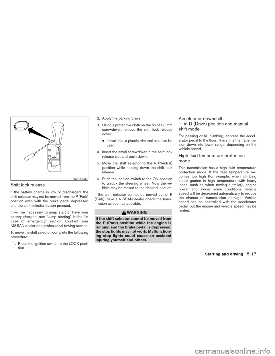 NISSAN MAXIMA 2013 A35 / 7.G Service Manual Shift lock release
If the battery charge is low or discharged, the
shift selector may not be moved from the P (Park)
position even with the brake pedal depressed
and the shift selector button pressed.