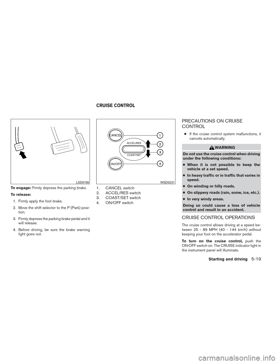 NISSAN MAXIMA 2013 A35 / 7.G Owners Manual To engage:Firmly depress the parking brake.
To release: 1. Firmly apply the foot brake.
2. Move the shift selector to the P (Park) posi- tion.
3. Firmly depress the parking brake pedal and it will rel